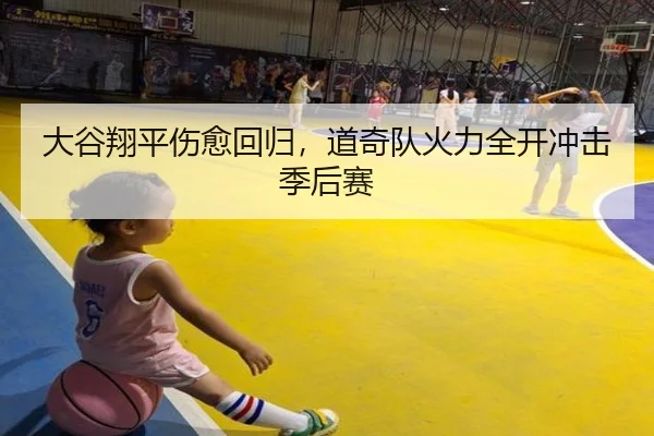 大谷翔平伤愈回归，道奇队火力全开冲击季后赛