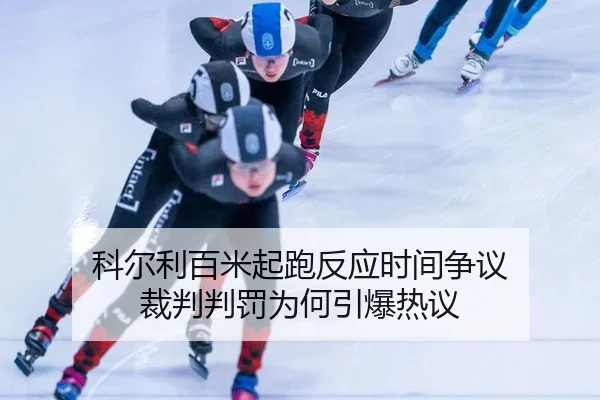 科尔利百米起跑反应时间争议 裁判判罚为何引爆热议
