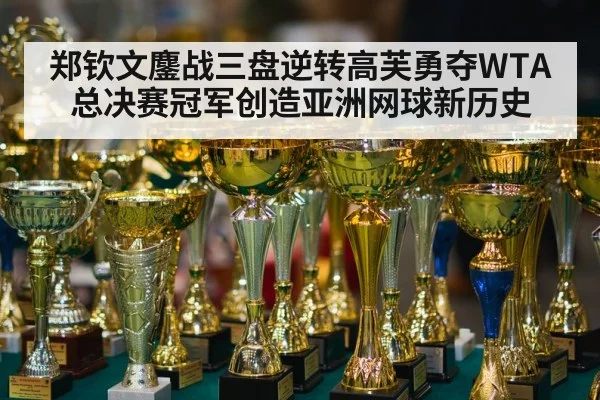 郑钦文鏖战三盘逆转高芙勇夺WTA总决赛冠军创造亚洲网球新历史