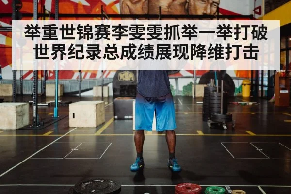 举重世锦赛李雯雯抓举一举打破世界纪录总成绩展现降维打击