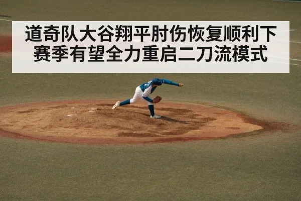 道奇队大谷翔平肘伤恢复顺利下赛季有望全力重启二刀流模式