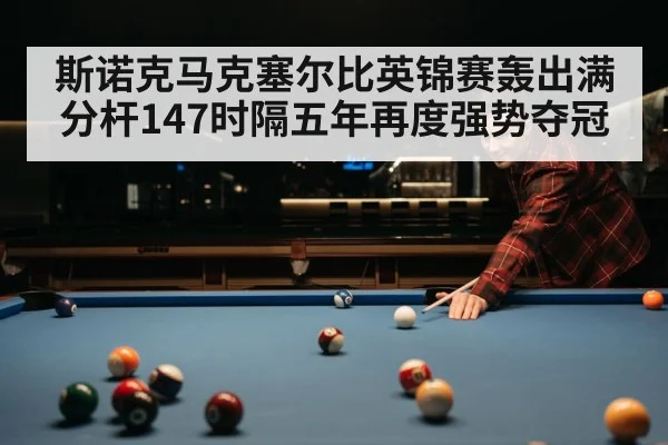 斯诺克马克塞尔比英锦赛轰出满分杆147时隔五年再度强势夺冠