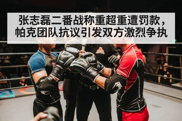 张志磊二番战称重超重遭罚款，帕克团队抗议引发双方激烈争执