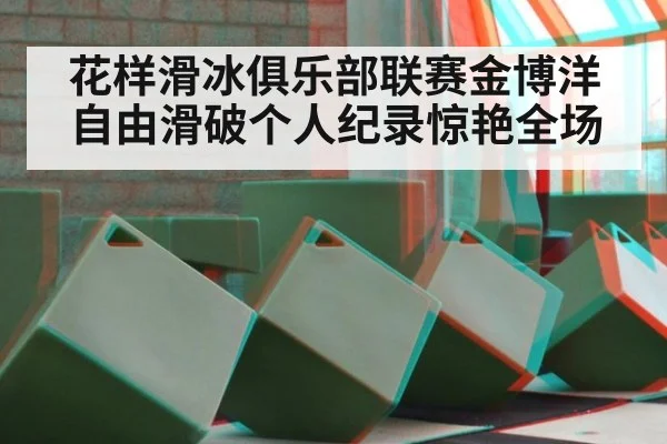 花样滑冰俱乐部联赛金博洋自由滑破个人纪录惊艳全场